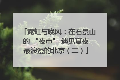 霓虹与晚风：在石景山的 “夜市” 遇见夏夜最浪漫的北京（二）